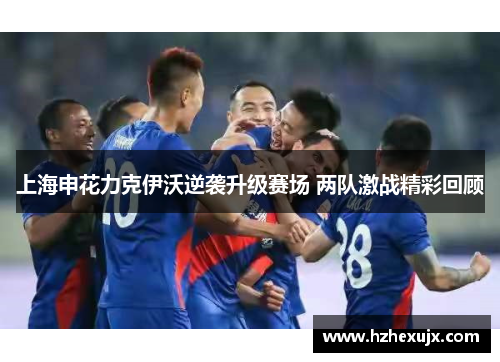 上海申花力克伊沃逆袭升级赛场 两队激战精彩回顾