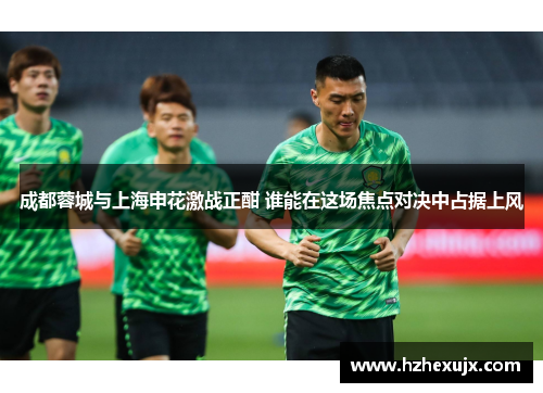 成都蓉城与上海申花激战正酣 谁能在这场焦点对决中占据上风