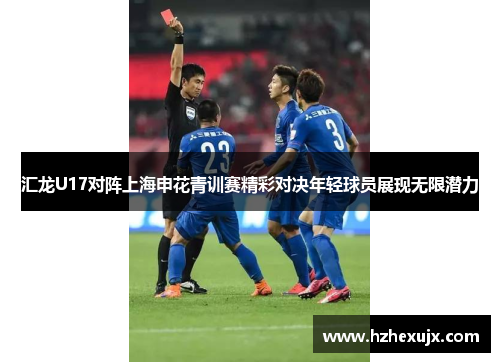 汇龙U17对阵上海申花青训赛精彩对决年轻球员展现无限潜力