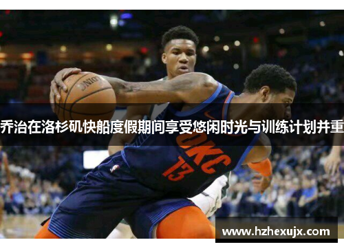乔治在洛杉矶快船度假期间享受悠闲时光与训练计划并重