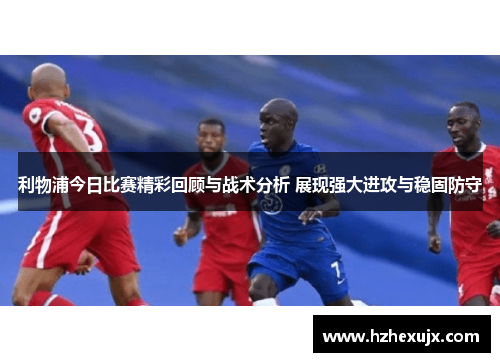 利物浦今日比赛精彩回顾与战术分析 展现强大进攻与稳固防守