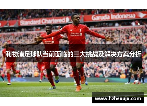 利物浦足球队当前面临的三大挑战及解决方案分析