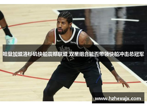 哈登加盟洛杉矶快船震撼联盟 双星组合能否带领快船冲击总冠军