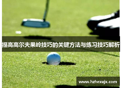 提高高尔夫果岭技巧的关键方法与练习技巧解析