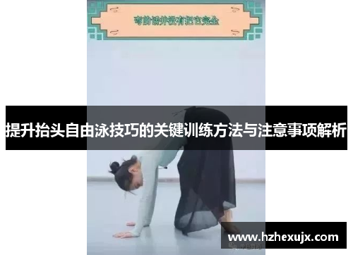 提升抬头自由泳技巧的关键训练方法与注意事项解析